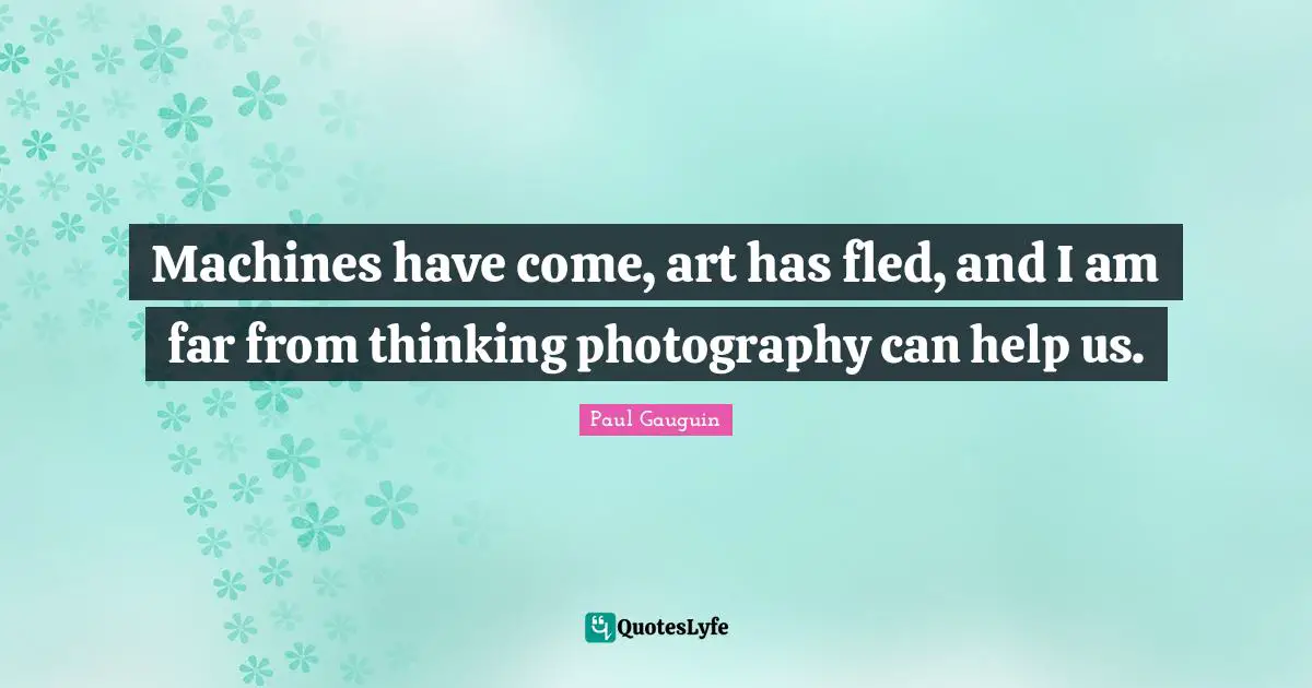 Machines have come, art has fled, and I am far from thinking photography can help us.