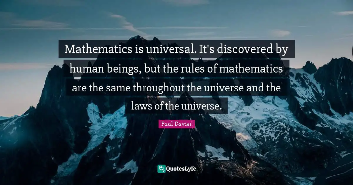 Mathematics is universal. It's discovered by human beings, but the rules of mathematics are the same throughout the universe and the laws of the universe.