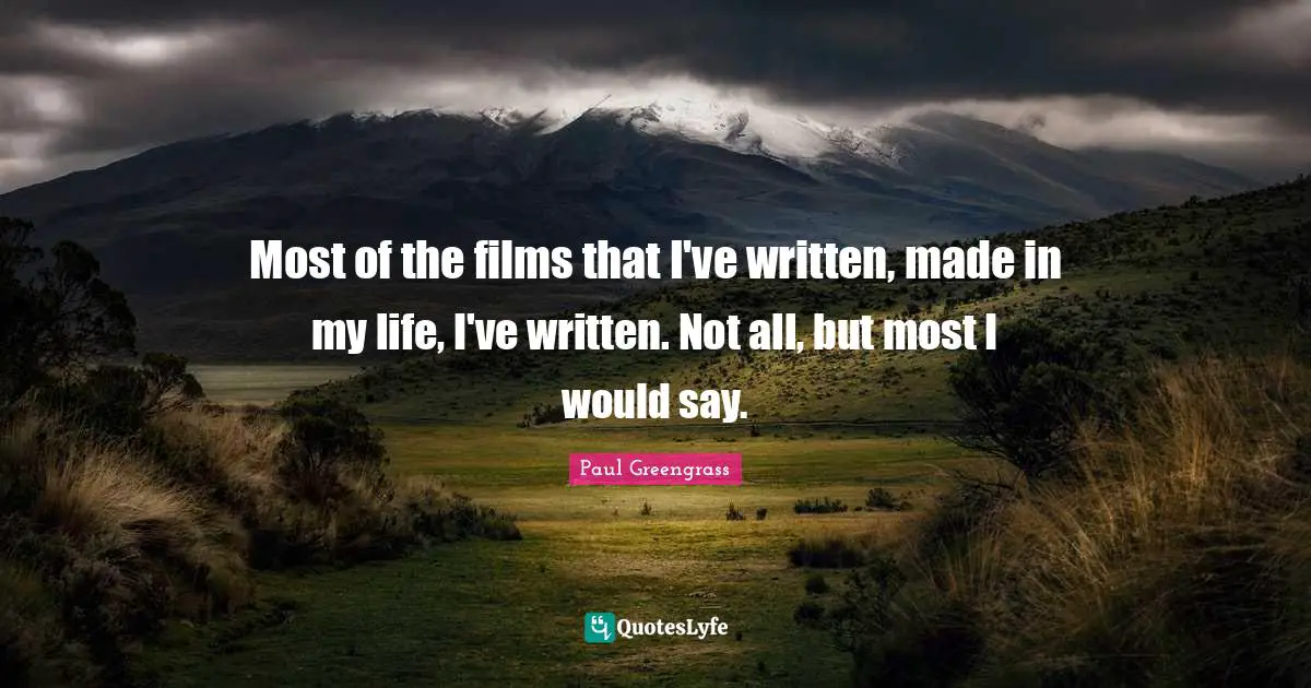 Most of the films that I've written, made in my life, I've written. Not all, but most I would say.