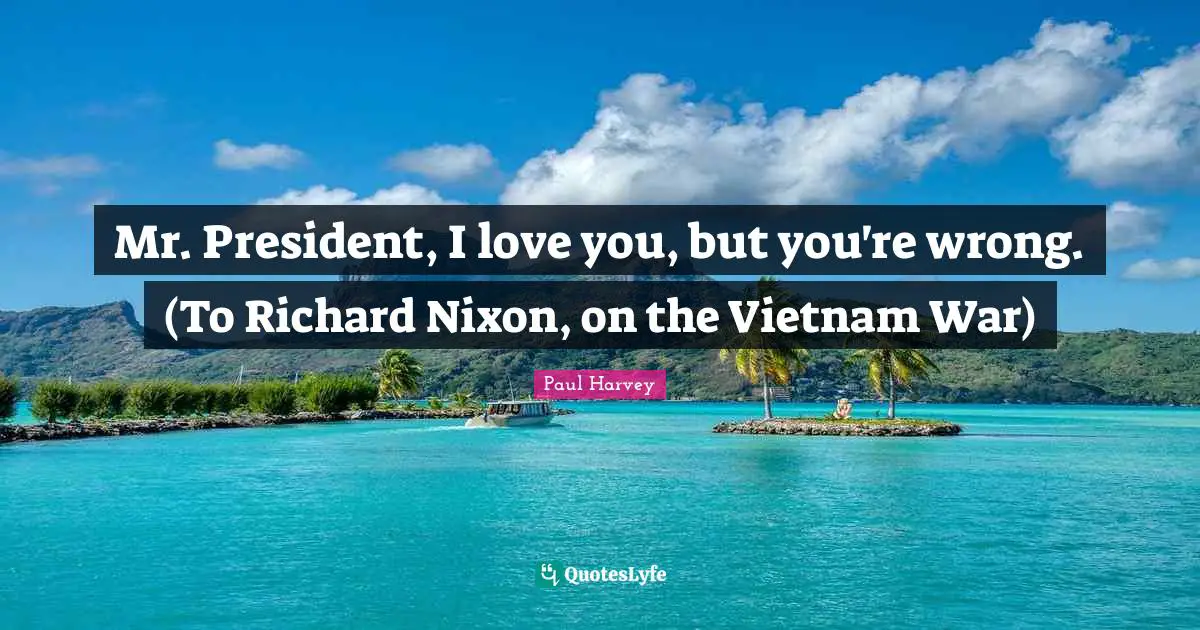 Mr. President, I love you, but you're wrong. (To Richard Nixon, on the Vietnam War)