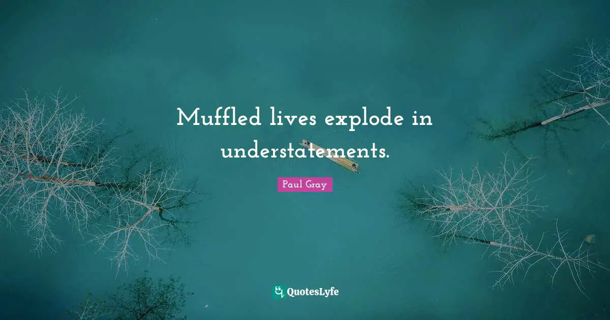 Muffled lives explode in understatements.