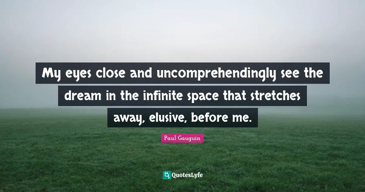 My eyes close and uncomprehendingly see the dream in the infinite space that stretches away, elusive, before me.