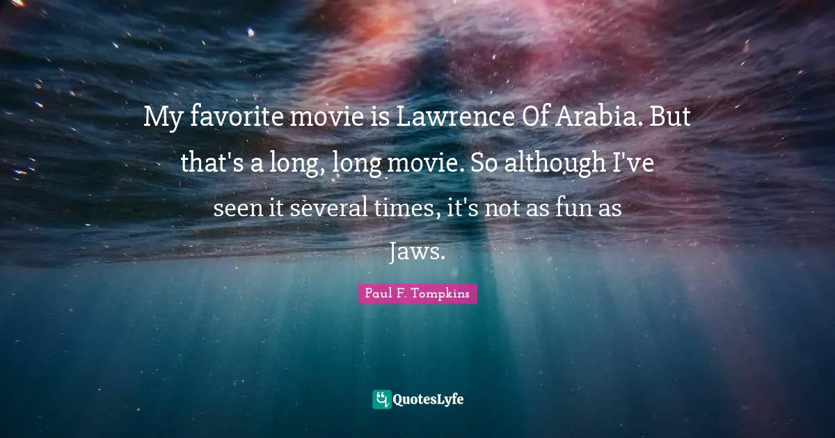 Paul F. Tompkins Quotes: "My favorite movie is Lawrence Of Arabia. But that's a long, long movie. So although I've seen it several times, it's not as fun as Jaws."