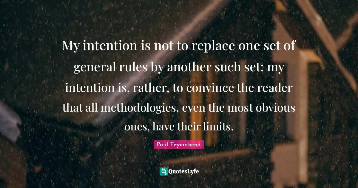Reader Quotes: "My intention is not to replace one set of general rules by another such set: my intention is, rather, to convince the reader that all methodologies, even the most obvious ones, have their limits."