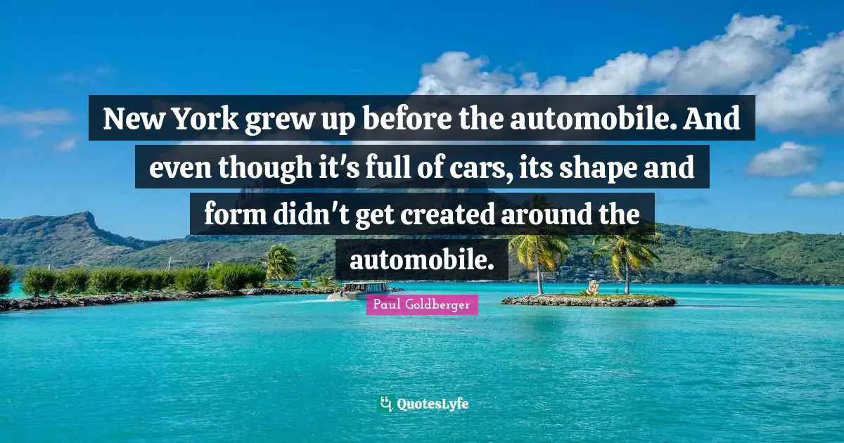 New York grew up before the automobile. And even though it's full of cars, its shape and form didn't get created around the automobile.