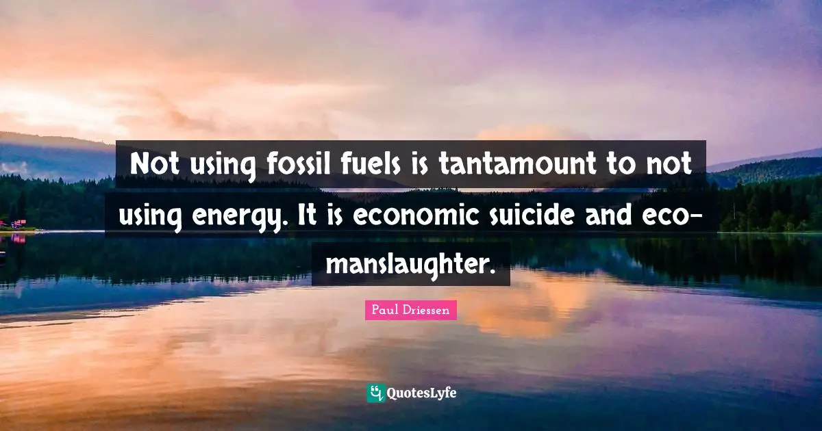 Not using fossil fuels is tantamount to not using energy. It is economic suicide and eco-manslaughter.