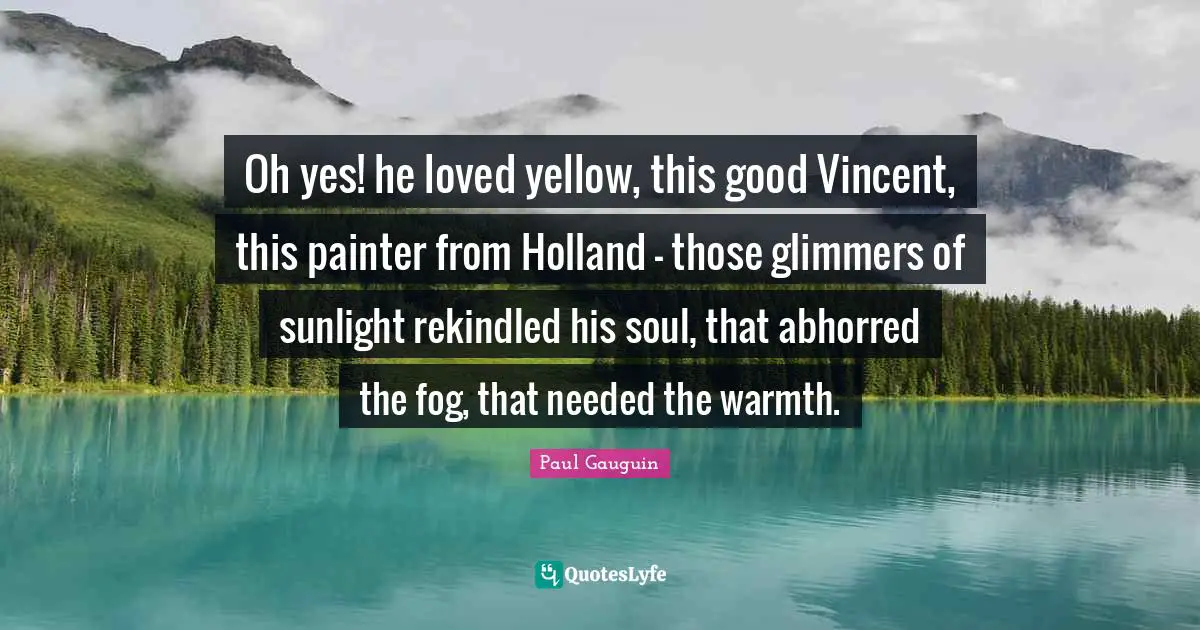 Sunlight Quotes: "Oh yes! he loved yellow, this good Vincent, this painter from Holland - those glimmers of sunlight rekindled his soul, that abhorred the fog, that needed the warmth."