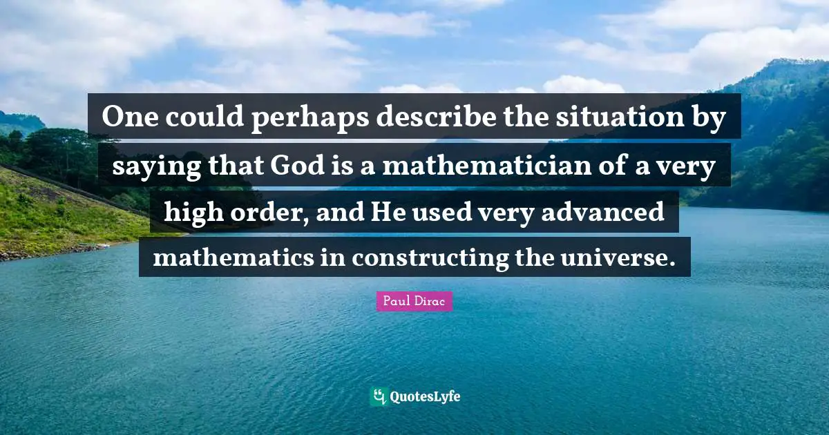 Mathematician Quotes: "One could perhaps describe the situation by saying that God is a mathematician of a very high order, and He used very advanced mathematics in constructing the universe."
