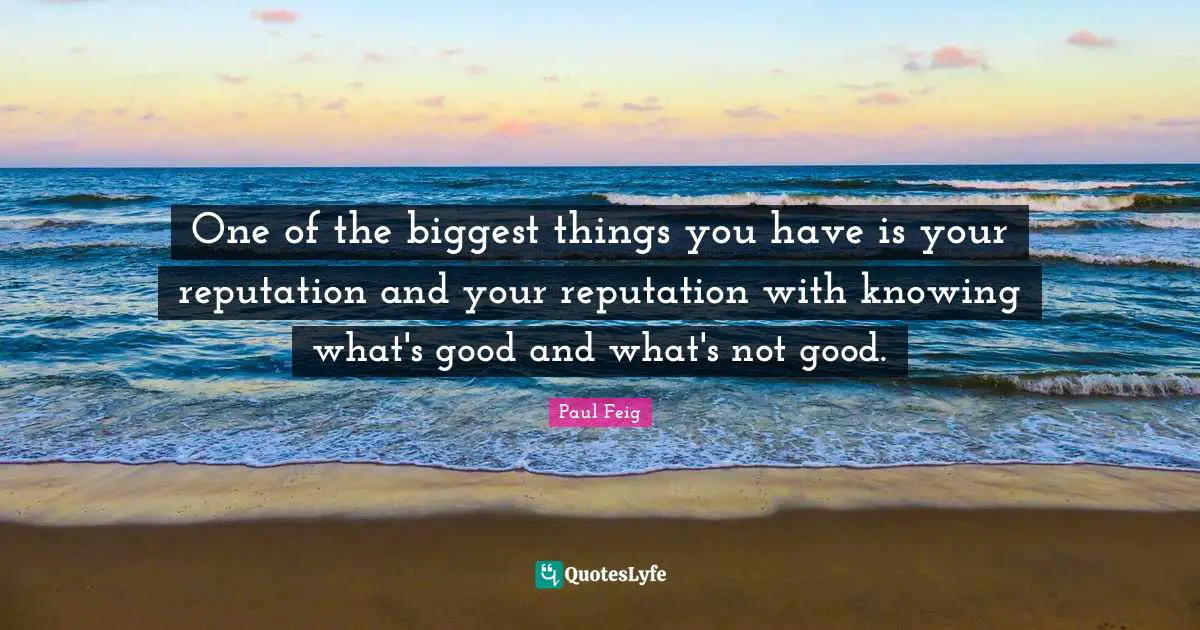 One of the biggest things you have is your reputation and your reputation with knowing what's good and what's not good.