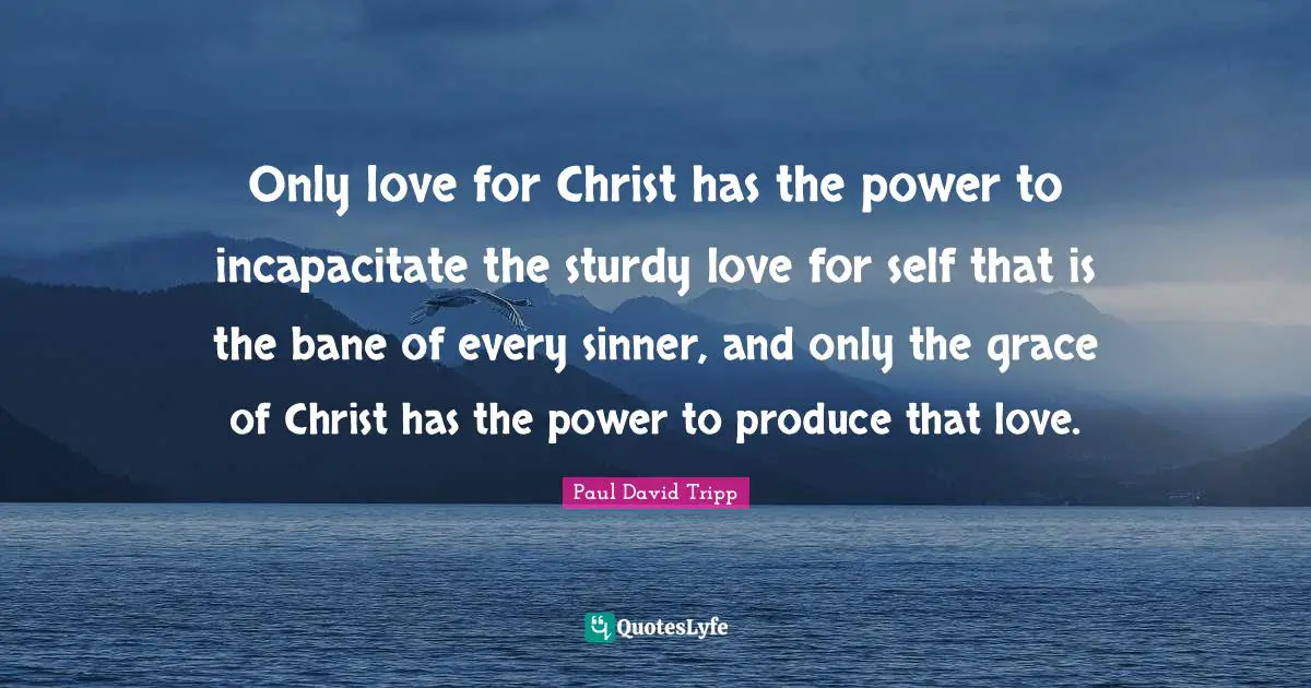 Only love for Christ has the power to incapacitate the sturdy love for self that is the bane of every sinner, and only the grace of Christ has the power to produce that love.