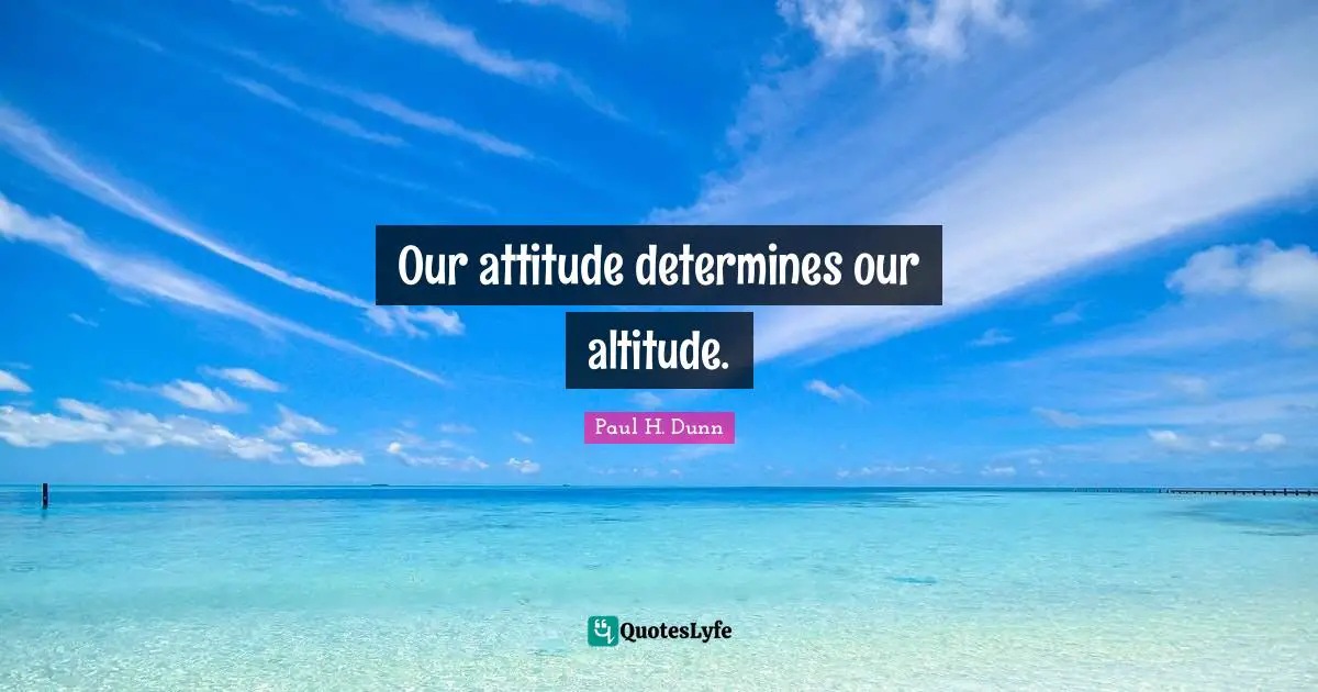 Our attitude determines our altitude.