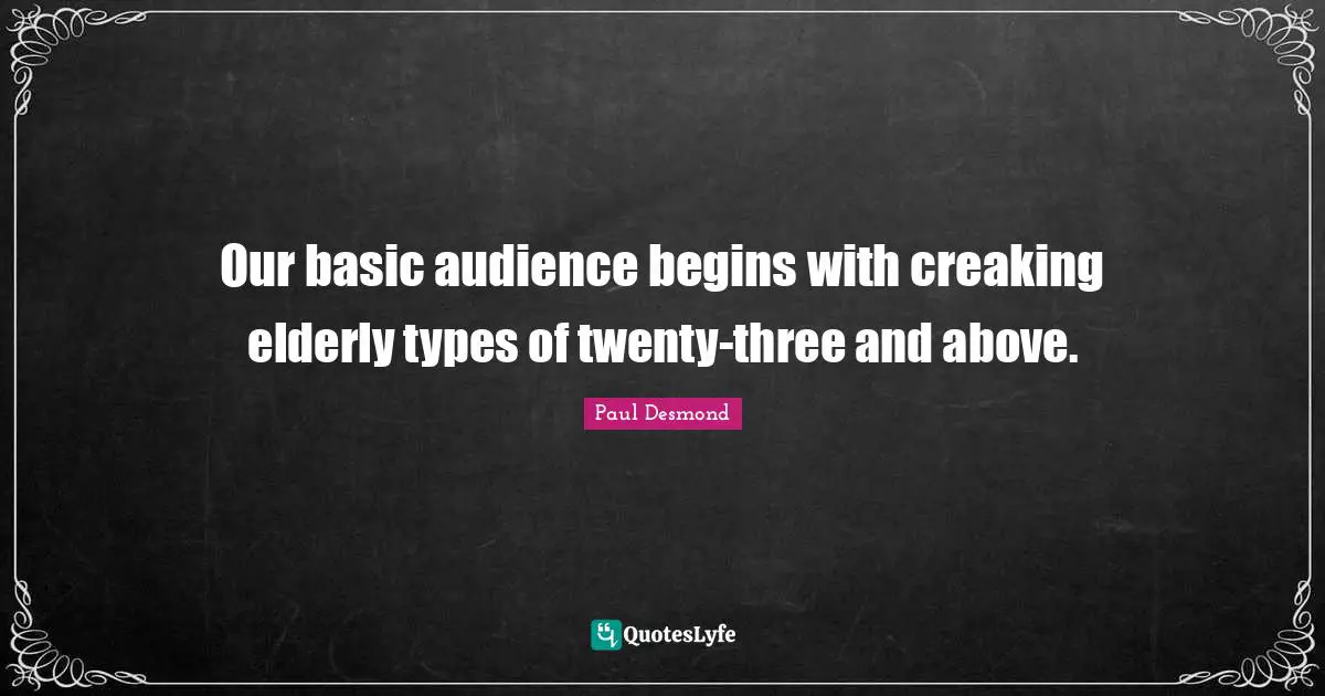 Our basic audience begins with creaking elderly types of twenty-three and above.