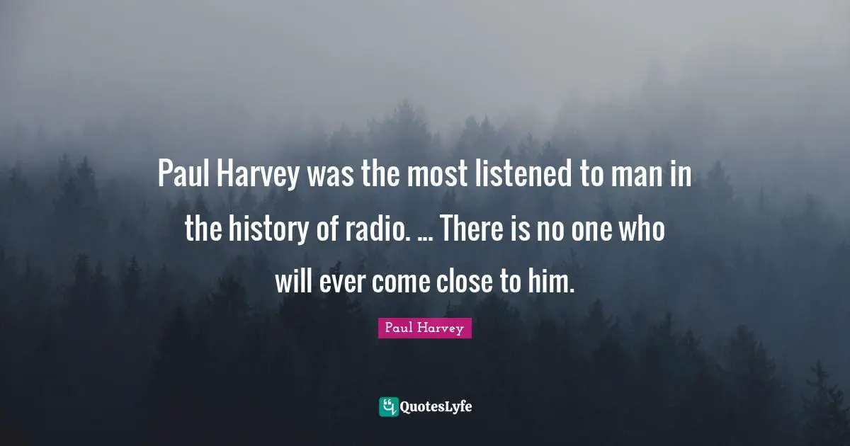 Paul Harvey was the most listened to man in the history of radio. ... There is no one who will ever come close to him.