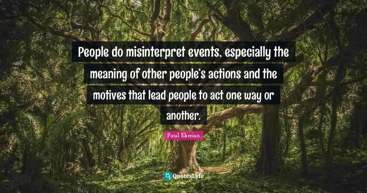 People do misinterpret events, especially the meaning of other people’s actions and the motives that lead people to act one way or another.