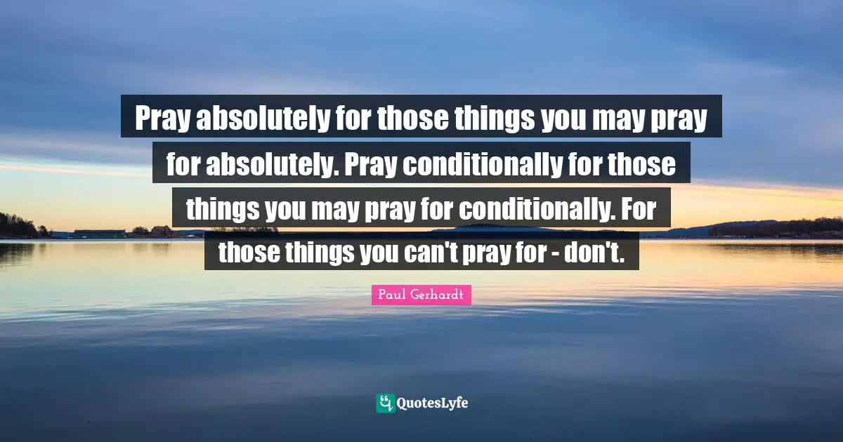 Pray absolutely for those things you may pray for absolutely. Pray conditionally for those things you may pray for conditionally. For those things you can't pray for - don't.