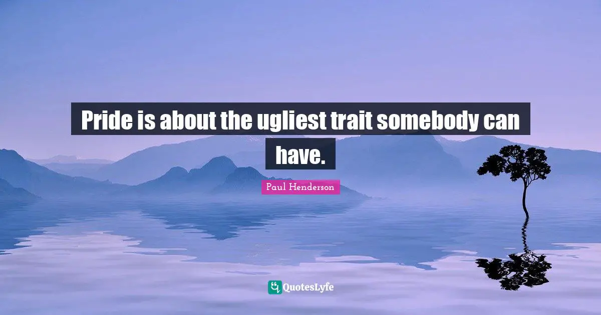 Pride is about the ugliest trait somebody can have.