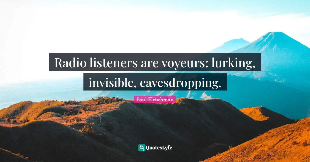 Radio listeners are voyeurs: lurking, invisible, eavesdropping.