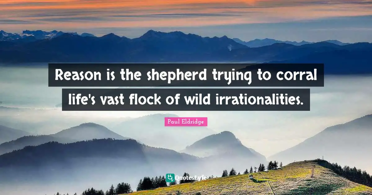 Reason is the shepherd trying to corral life's vast flock of wild irrationalities.