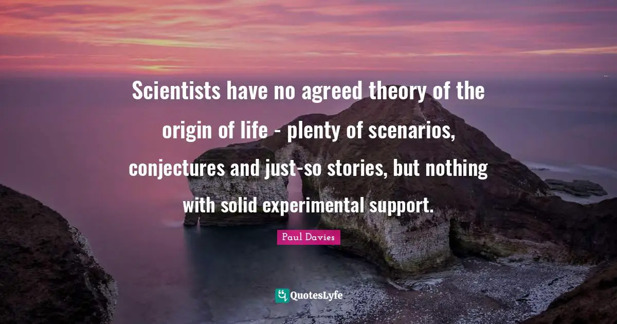 Scientists have no agreed theory of the origin of life - plenty of scenarios, conjectures and just-so stories, but nothing with solid experimental support.