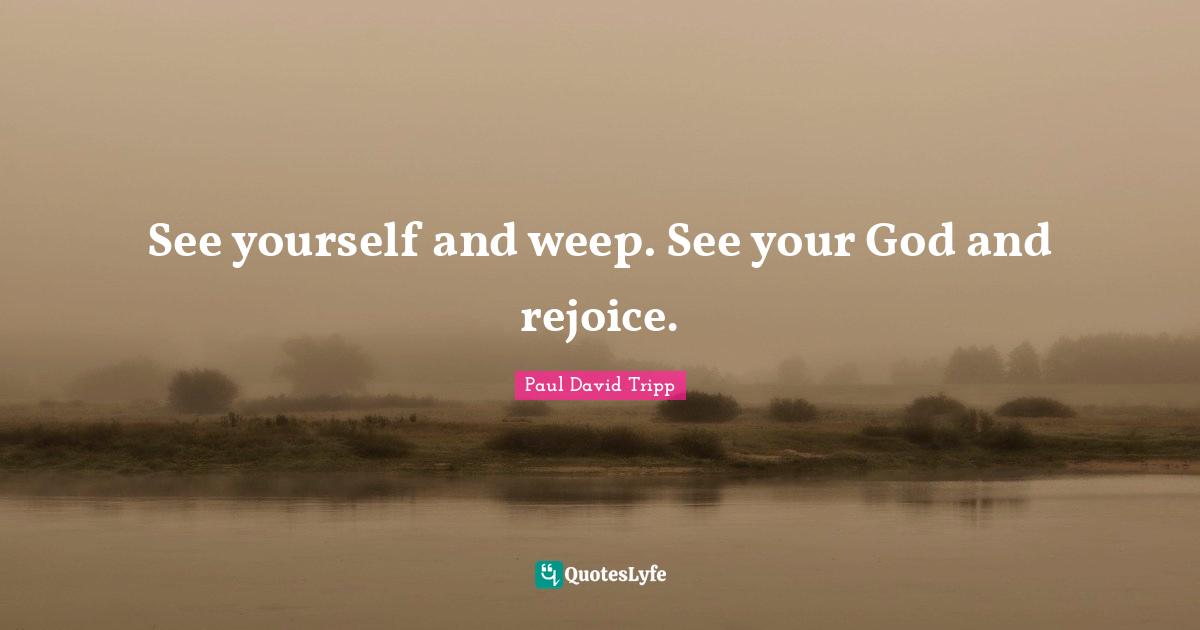 See yourself and weep. See your God and rejoice.