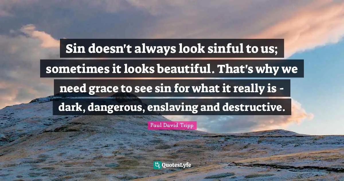 Sin doesn't always look sinful to us; sometimes it looks beautiful. That's why we need grace to see sin for what it really is - dark, dangerous, enslaving and destructive.
