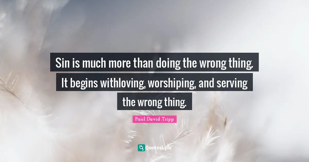 Sin is much more than doing the wrong thing. It begins withloving, worshiping, and serving the wrong thing.
