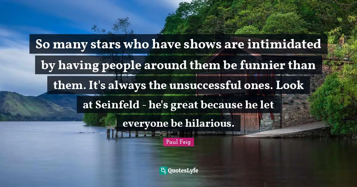 So many stars who have shows are intimidated by having people around them be funnier than them. It's always the unsuccessful ones. Look at Seinfeld - he's great because he let everyone be hilarious.