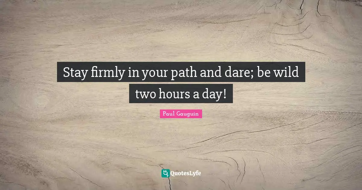 Stay firmly in your path and dare; be wild two hours a day!
