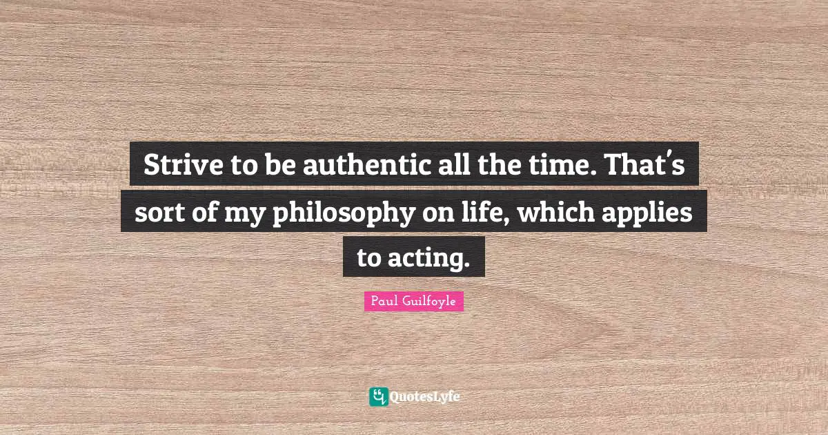Life Philosophy Quotes: "Strive to be authentic all the time. That's sort of my philosophy on life, which applies to acting."