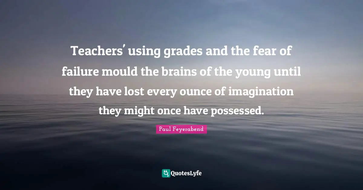 Teachers' using grades and the fear of failure mould the brains of the young until they have lost every ounce of imagination they might once have possessed.