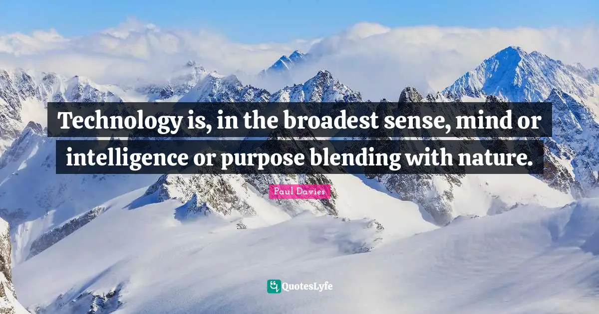 Technology is, in the broadest sense, mind or intelligence or purpose blending with nature.