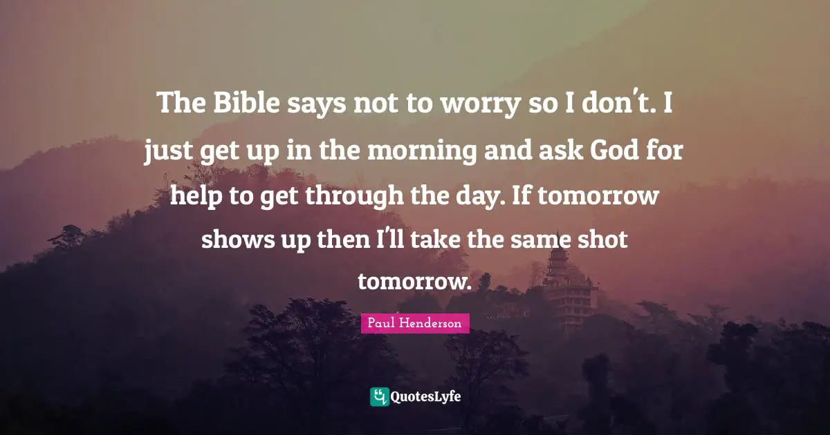 The Bible says not to worry so I don't. I just get up in the morning and ask God for help to get through the day. If tomorrow shows up then I'll take the same shot tomorrow.