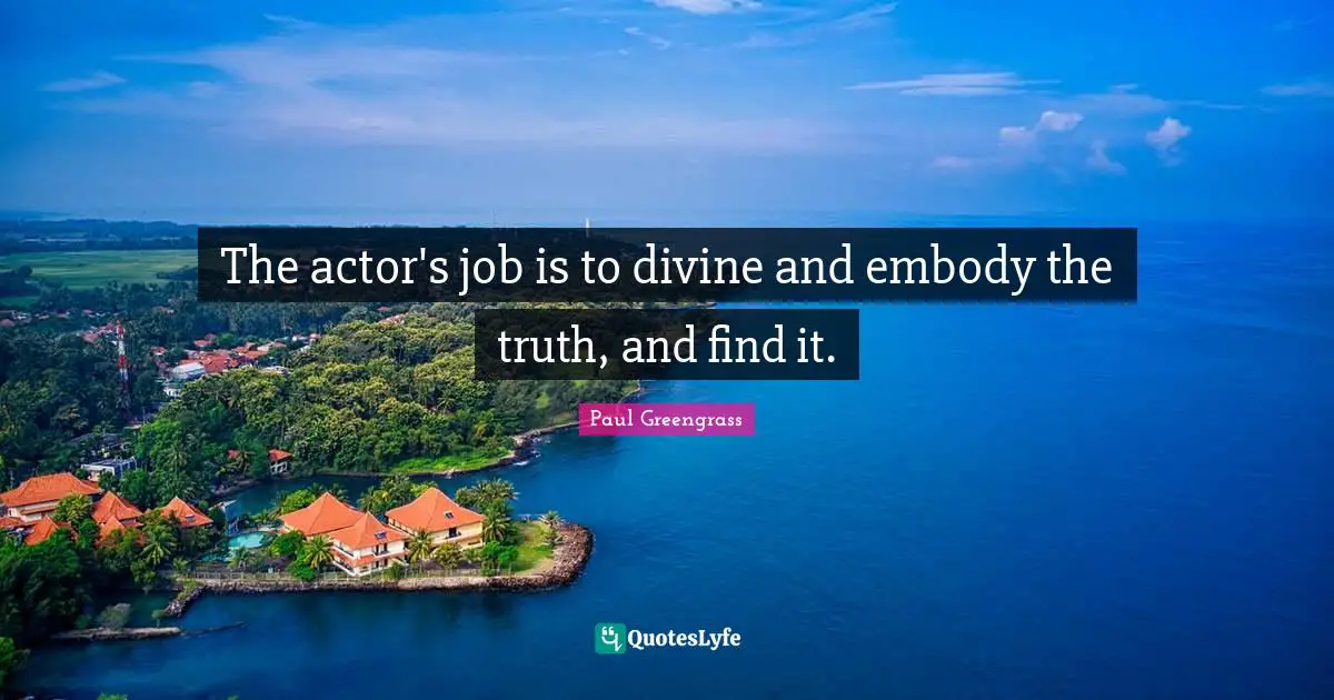 The actor's job is to divine and embody the truth, and find it.