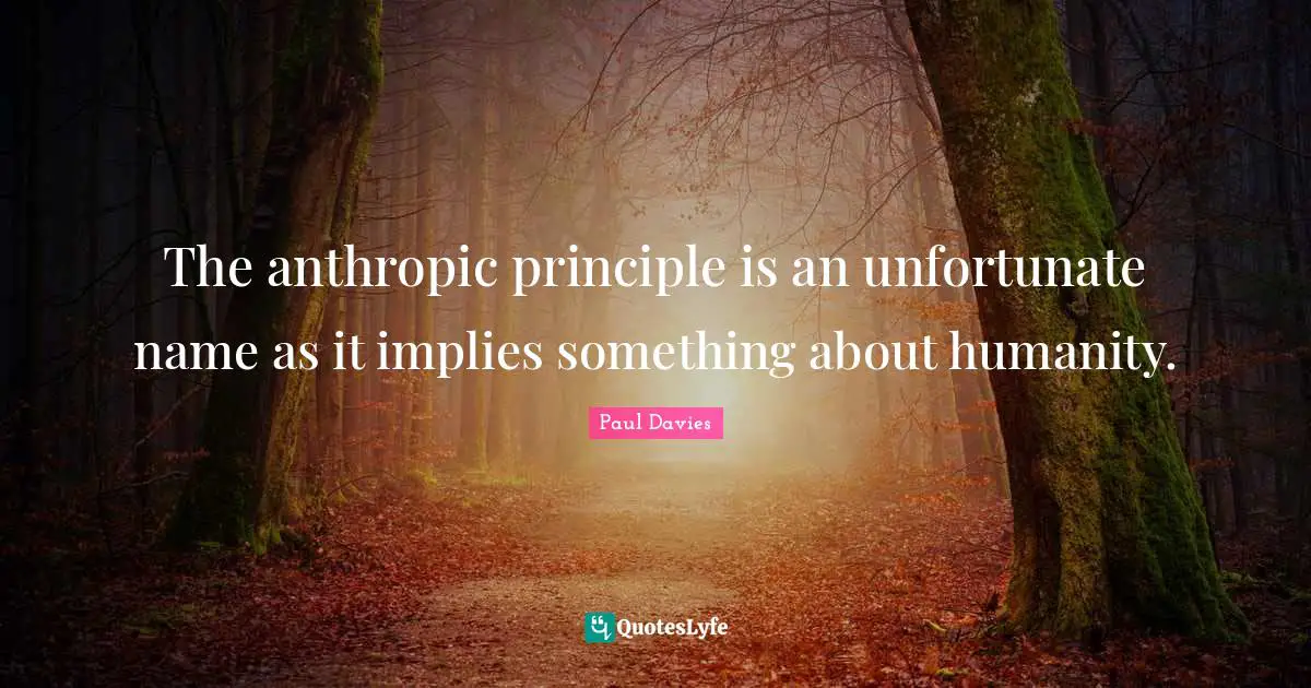 The anthropic principle is an unfortunate name as it implies something about humanity.