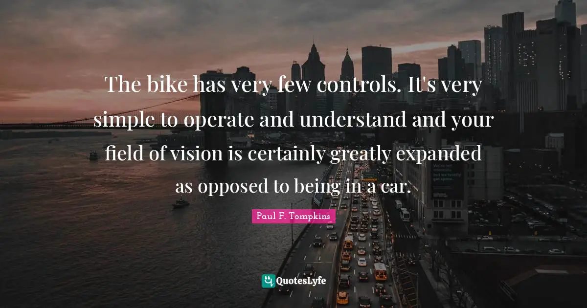 The bike has very few controls. It's very simple to operate and understand and your field of vision is certainly greatly expanded as opposed to being in a car.