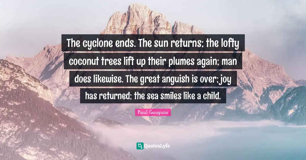 Anguish Quotes: "The cyclone ends. The sun returns; the lofty coconut trees lift up their plumes again; man does likewise. The great anguish is over; joy has returned; the sea smiles like a child."