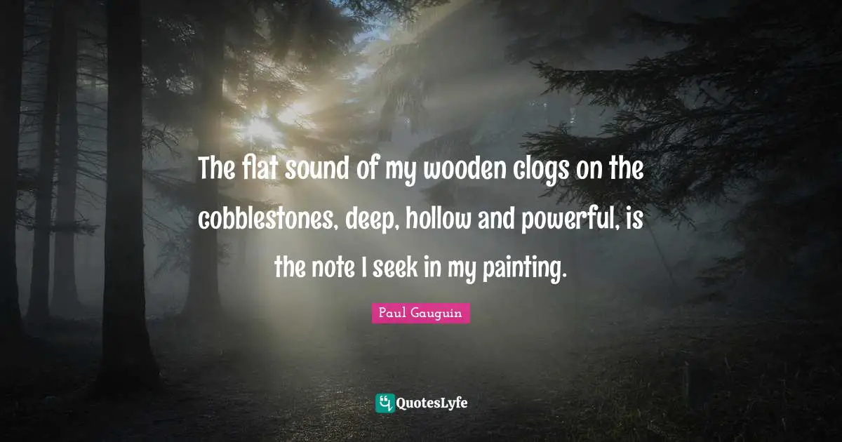 The flat sound of my wooden clogs on the cobblestones, deep, hollow and powerful, is the note I seek in my painting.