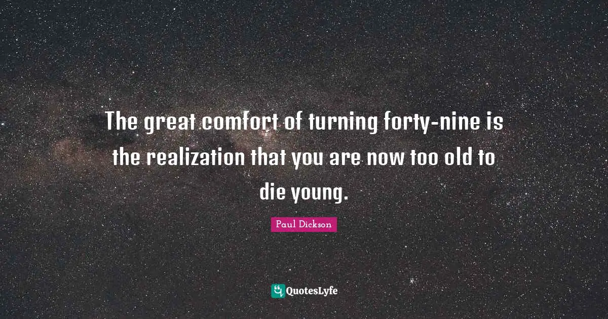 The great comfort of turning forty-nine is the realization that you are now too old to die young.