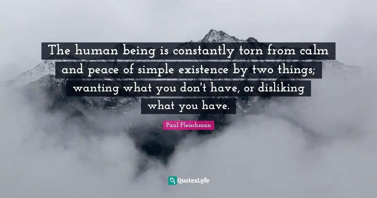 The human being is constantly torn from calm and peace of simple existence by two things; wanting what you don't have, or disliking what you have.