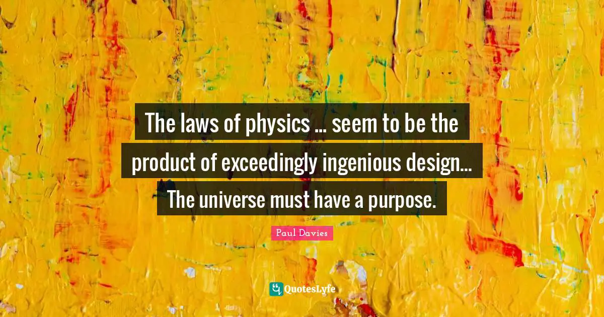 The laws of physics ... seem to be the product of exceedingly ingenious design... The universe must have a purpose.