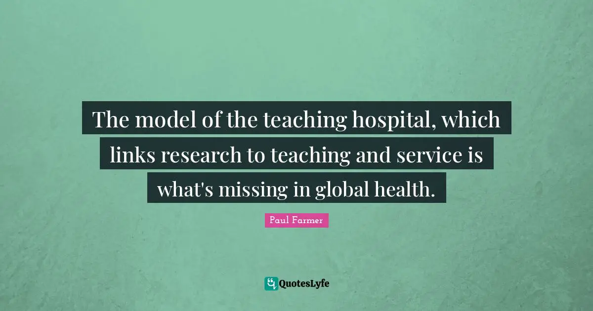 Global Health Quotes: "The model of the teaching hospital, which links research to teaching and service is what's missing in global health."