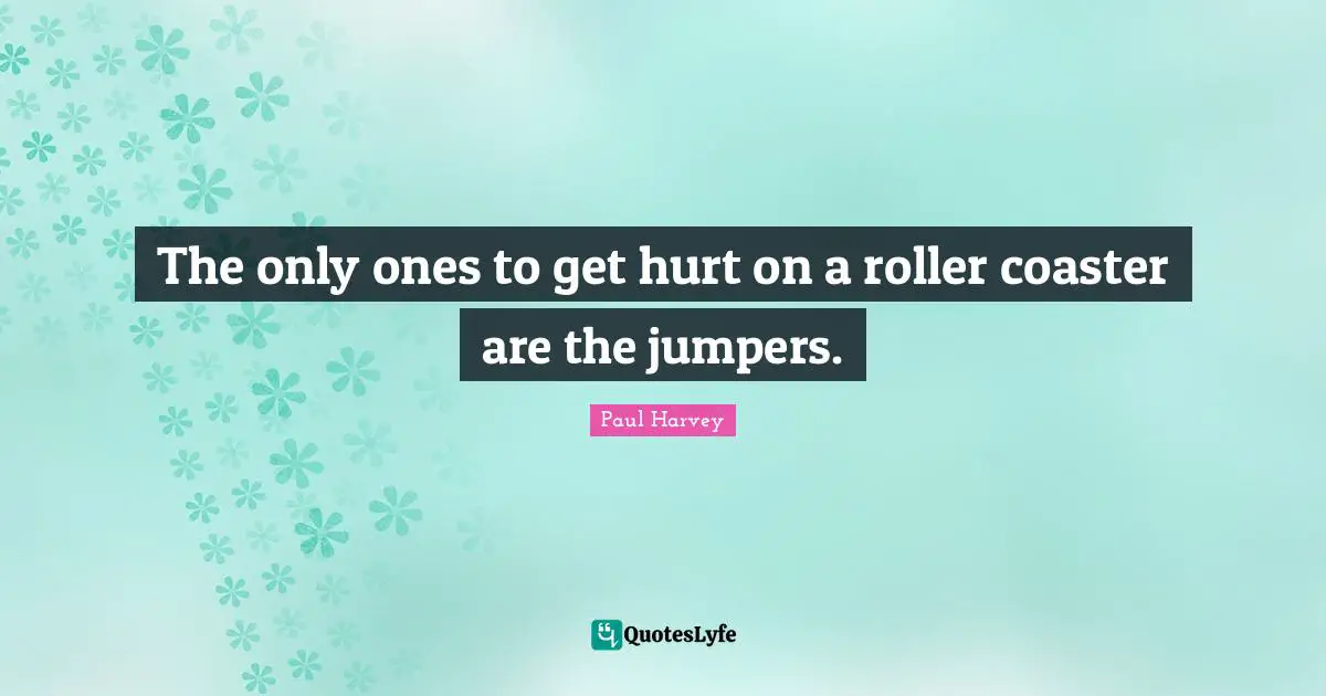 The only ones to get hurt on a roller coaster are the jumpers.