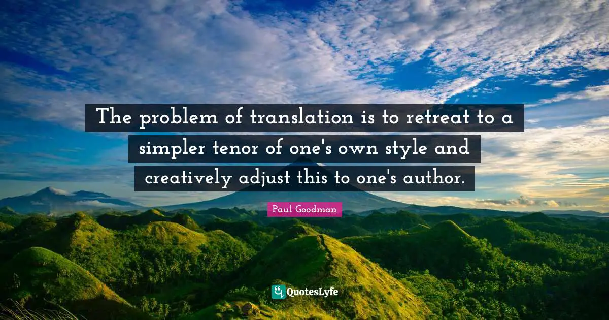 The problem of translation is to retreat to a simpler tenor of one's own style and creatively adjust this to one's author.