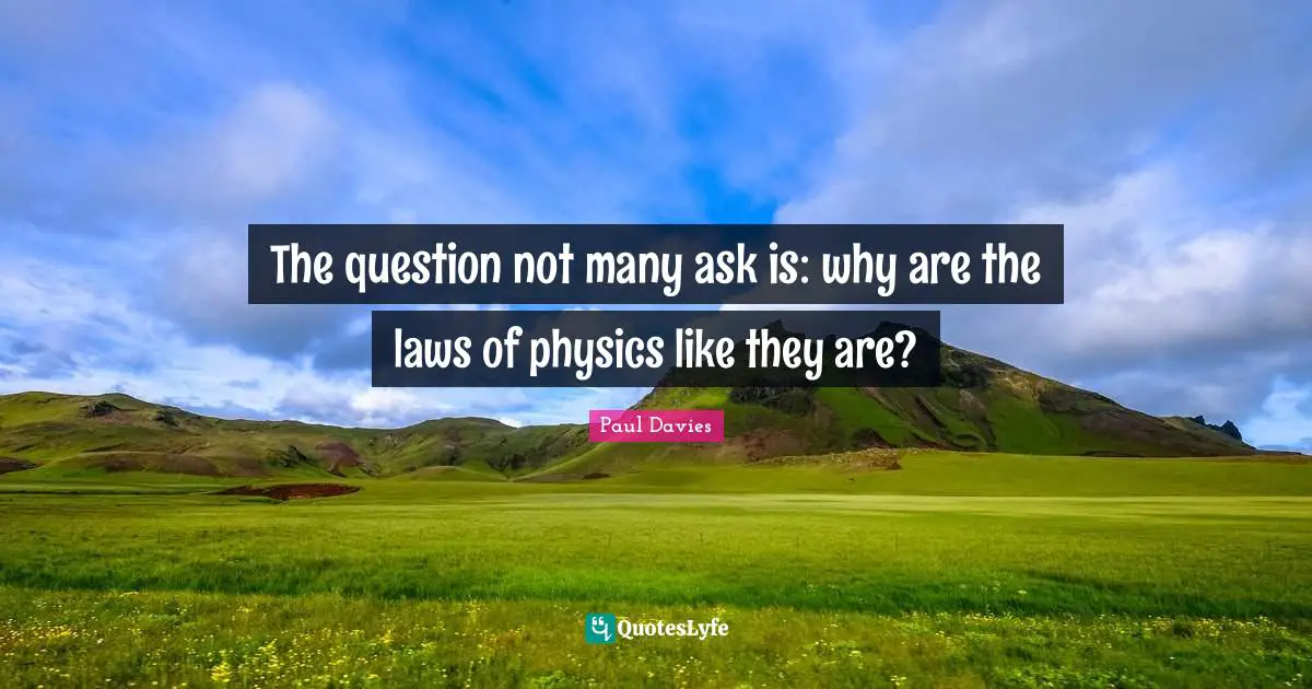 The question not many ask is: why are the laws of physics like they are?