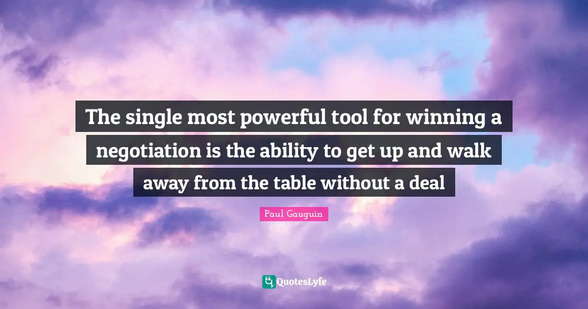 The single most powerful tool for winning a negotiation is the ability to get up and walk away from the table without a deal