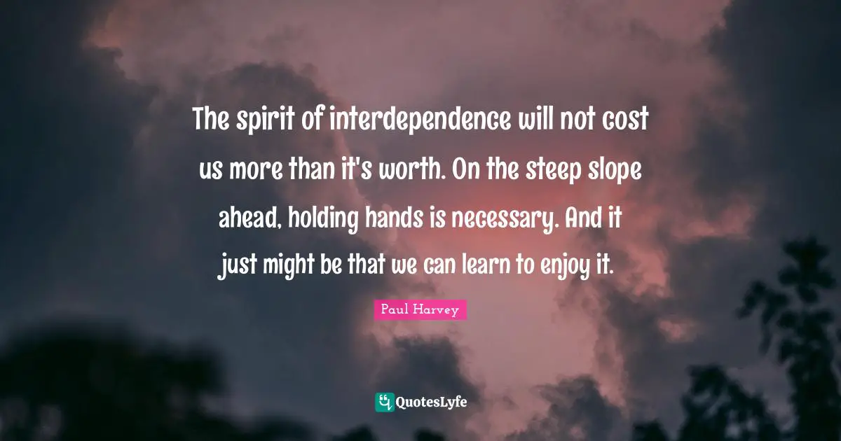The spirit of interdependence will not cost us more than it's worth. On the steep slope ahead, holding hands is necessary. And it just might be that we can learn to enjoy it.