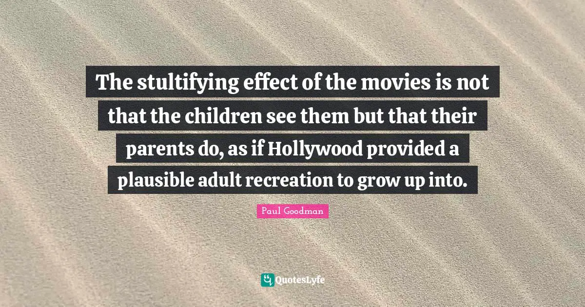 The stultifying effect of the movies is not that the children see them but that their parents do, as if Hollywood provided a plausible adult recreation to grow up into.