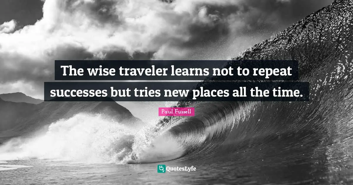 The wise traveler learns not to repeat successes but tries new places all the time.