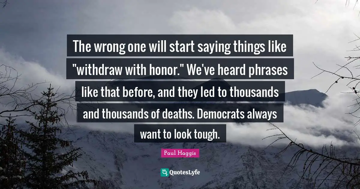 The wrong one will start saying things like "withdraw with honor." We've heard phrases like that before, and they led to thousands and thousands of deaths. Democrats always want to look tough.