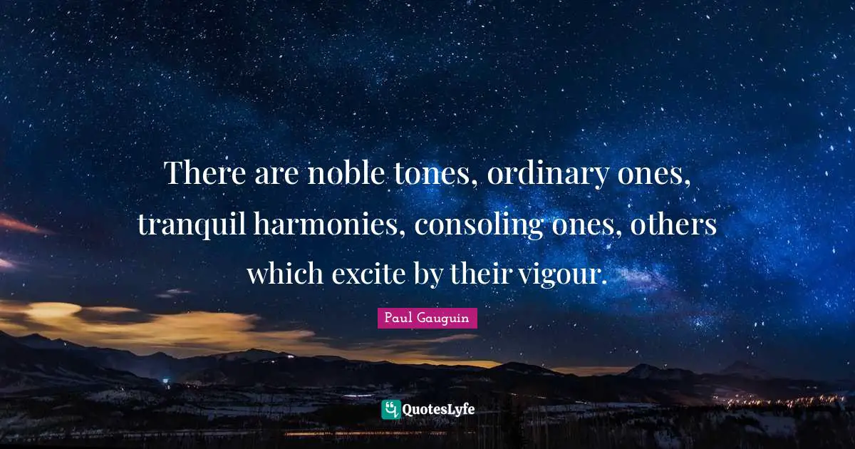 There are noble tones, ordinary ones, tranquil harmonies, consoling ones, others which excite by their vigour.